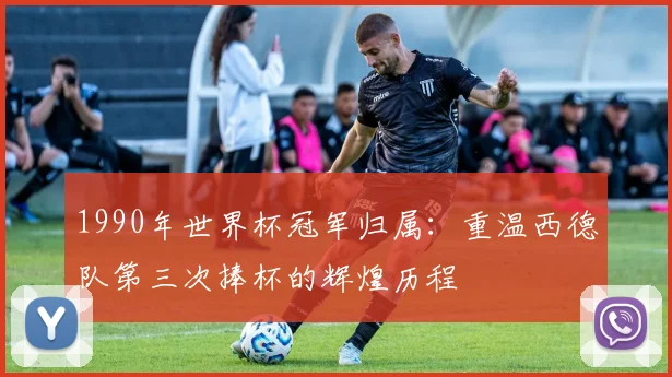 1990年世界杯冠军归属：重温西德队第三次捧杯的辉煌历程