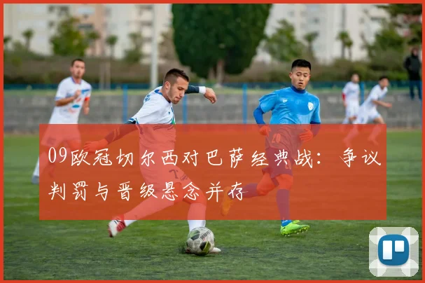 09欧冠切尔西对巴萨经典战：争议判罚与晋级悬念并存