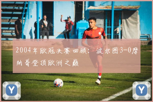 2004年欧冠决赛回顾：波尔图3-0摩纳哥登顶欧洲之巅