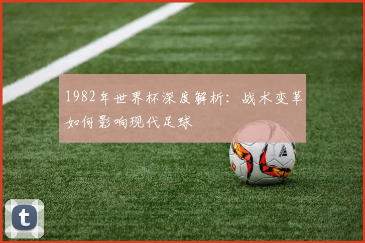 1982年世界杯深度解析：战术变革如何影响现代足球