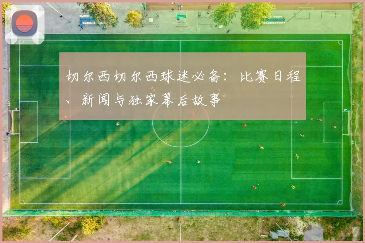 切尔西切尔西球迷必备：比赛日程、新闻与独家幕后故事
