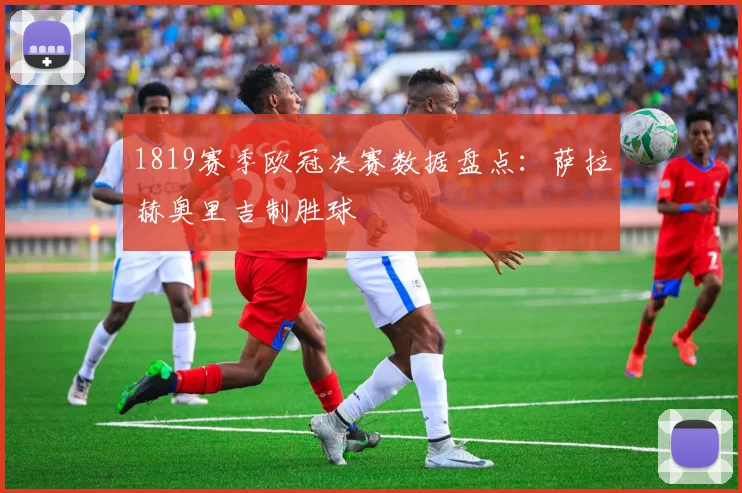 1819赛季欧冠决赛数据盘点：萨拉赫奥里吉制胜球
