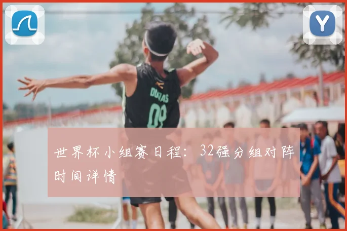 世界杯小组赛日程:32强分组对阵时间详情
