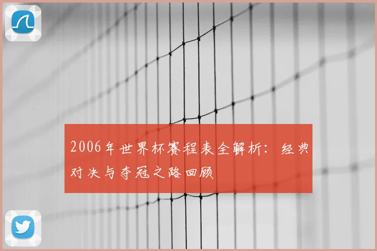 2006年世界杯赛程表全解析：经典对决与夺冠之路回顾