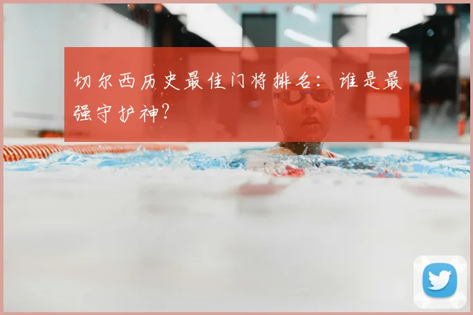 切尔西历史最佳门将排名：谁是最强守护神？