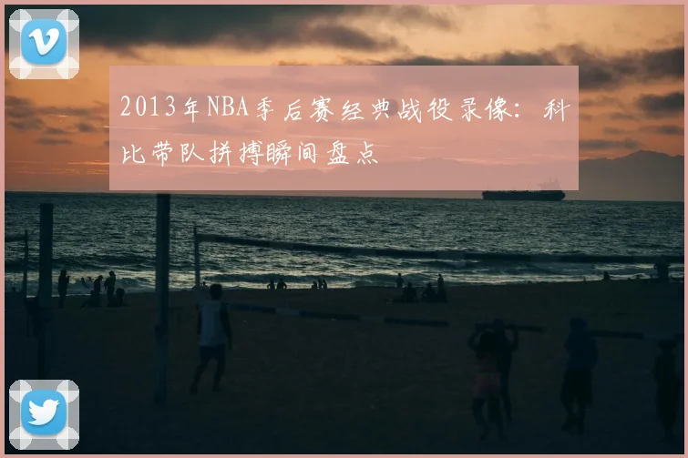 2013年NBA季后赛经典战役录像：科比带队拼搏瞬间盘点