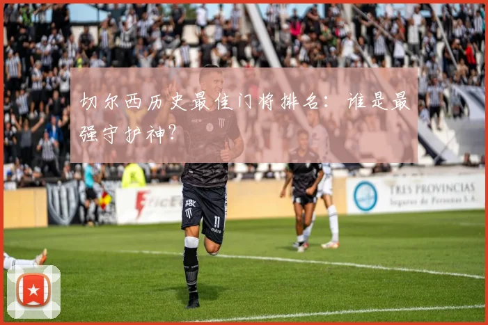切尔西历史最佳门将排名：谁是最强守护神？