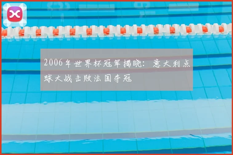 2006年世界杯冠军揭晓：意大利点球大战击败法国夺冠