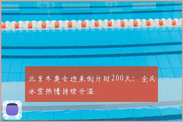 北京冬奥会迎来倒计时200天：全民冰雪热情持续升温