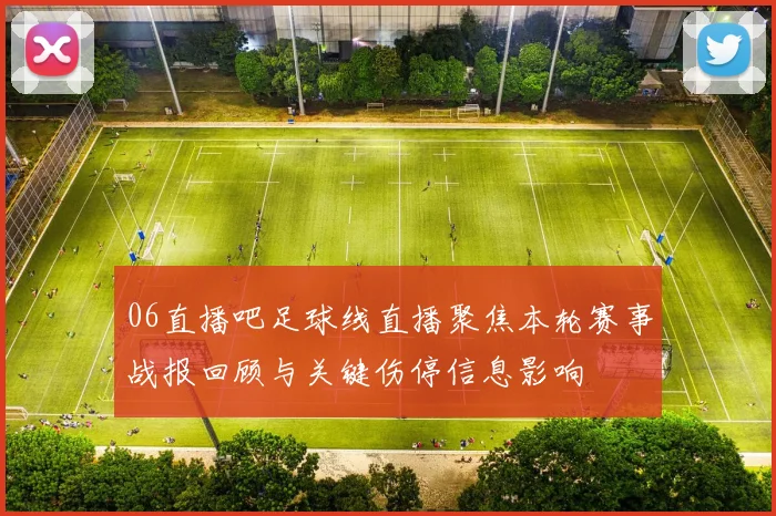 06直播吧足球线直播聚焦本轮赛事战报回顾与关键伤停信息影响