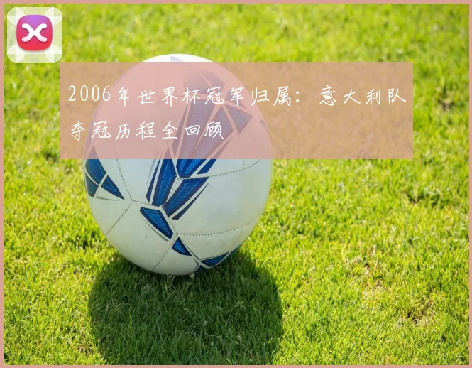 2006年世界杯冠军归属：意大利队夺冠历程全回顾