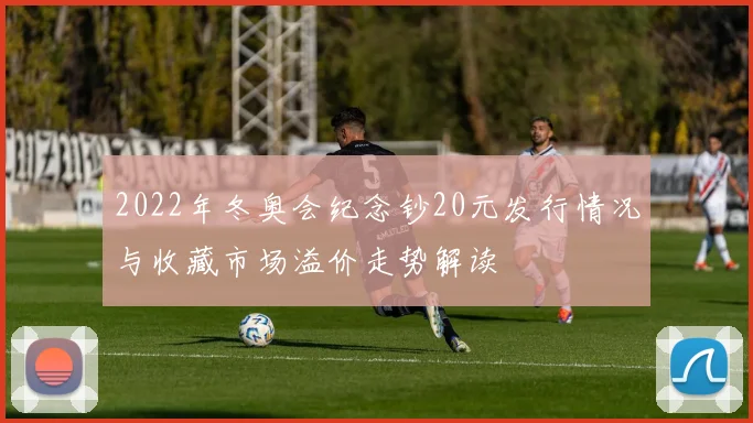 2022年冬奥会纪念钞20元发行情况与收藏市场溢价走势解读