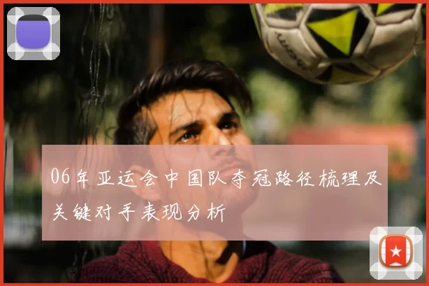 06年亚运会中国队夺冠路径梳理及关键对手表现分析