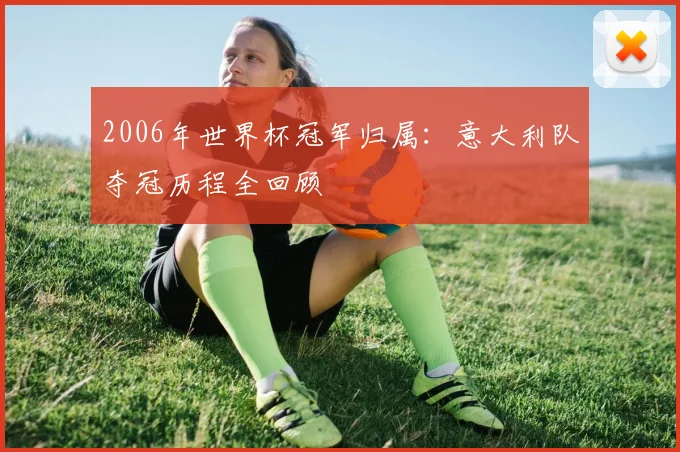 2006年世界杯冠军归属：意大利队夺冠历程全回顾