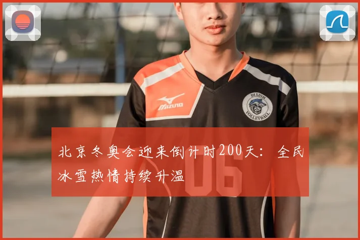北京冬奥会迎来倒计时200天：全民冰雪热情持续升温