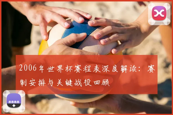 2006年世界杯赛程表深度解读：赛制安排与关键战役回顾