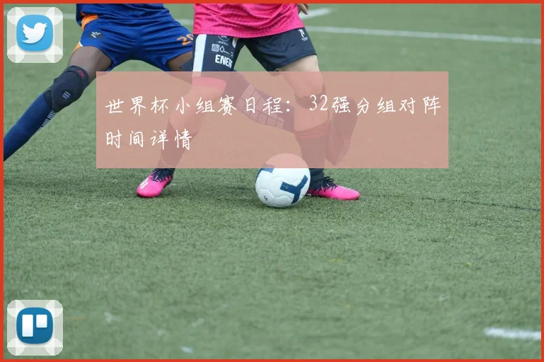 世界杯小组赛日程:32强分组对阵时间详情