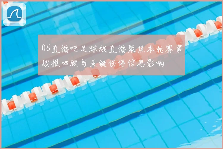 06直播吧足球线直播聚焦本轮赛事战报回顾与关键伤停信息影响