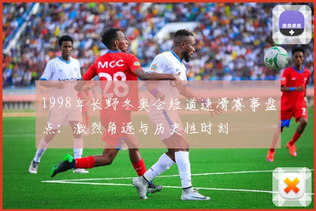 1998年长野冬奥会短道速滑赛事盘点：激烈角逐与历史性时刻