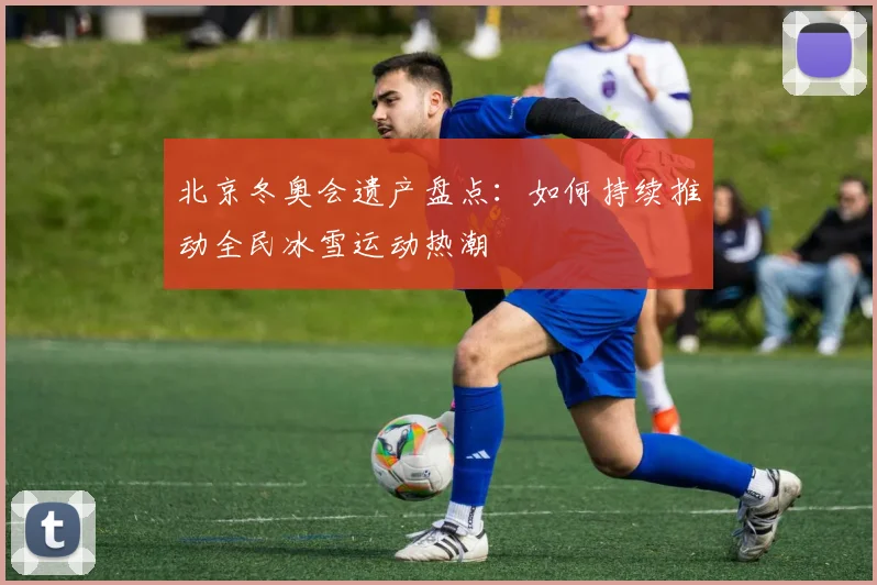 北京冬奥会遗产盘点：如何持续推动全民冰雪运动热潮