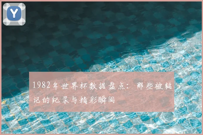 1982年世界杯数据盘点：那些被铭记的纪录与精彩瞬间