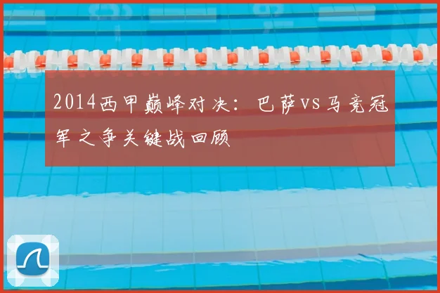2014西甲巅峰对决：巴萨vs马竞冠军之争关键战回顾