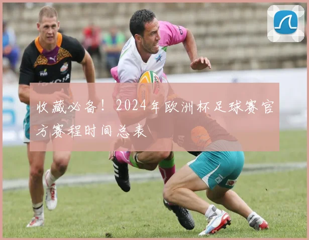 收藏必备！2024年欧洲杯足球赛官方赛程时间总表