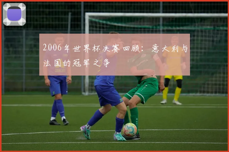 2006年世界杯决赛回顾：意大利与法国的冠军之争