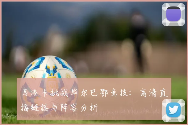 马洛卡挑战毕尔巴鄂竞技：高清直播链接与阵容分析
