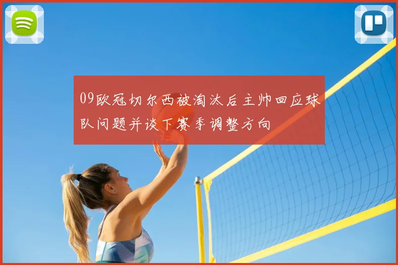 09欧冠切尔西被淘汰后主帅回应球队问题并谈下赛季调整方向