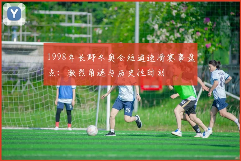 1998年长野冬奥会短道速滑赛事盘点：激烈角逐与历史性时刻
