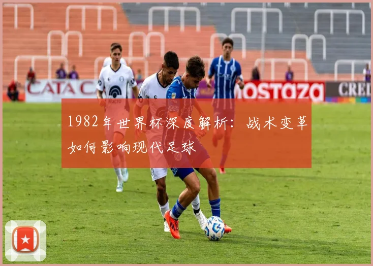1982年世界杯深度解析：战术变革如何影响现代足球