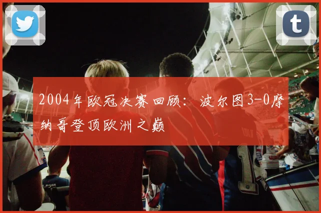 2004年欧冠决赛回顾：波尔图3-0摩纳哥登顶欧洲之巅