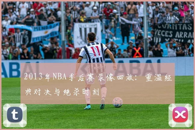 2013年NBA季后赛录像回放：重温经典对决与绝杀时刻