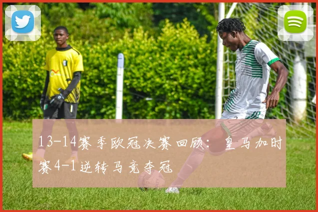 13-14赛季欧冠决赛回顾：皇马加时赛4-1逆转马竞夺冠