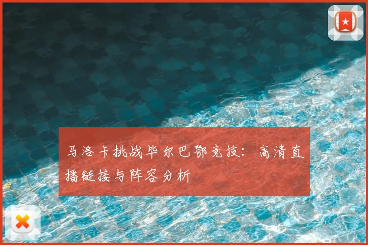 马洛卡挑战毕尔巴鄂竞技：高清直播链接与阵容分析