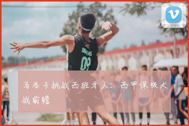 马洛卡挑战西班牙人：西甲保级大战前瞻