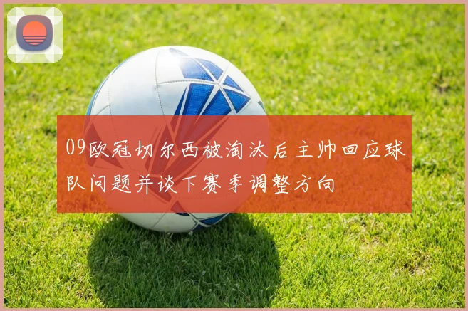 09欧冠切尔西被淘汰后主帅回应球队问题并谈下赛季调整方向