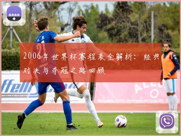 2006年世界杯赛程表全解析：经典对决与夺冠之路回顾