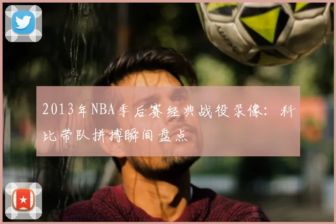 2013年NBA季后赛经典战役录像：科比带队拼搏瞬间盘点