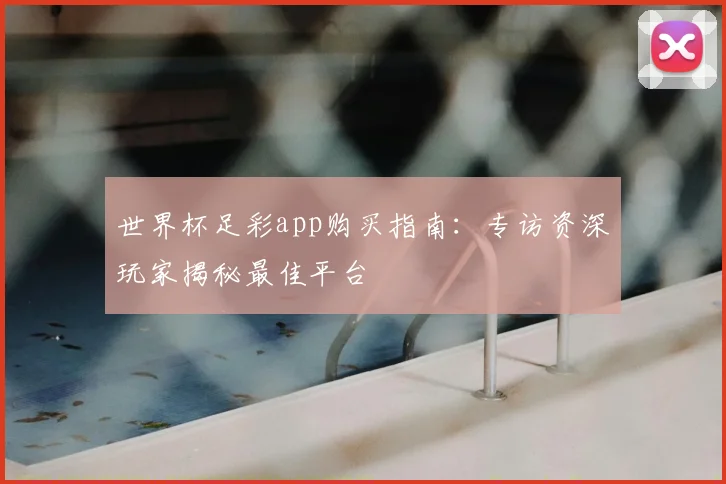 世界杯足彩app购买指南:专访资深玩家揭秘最佳平台