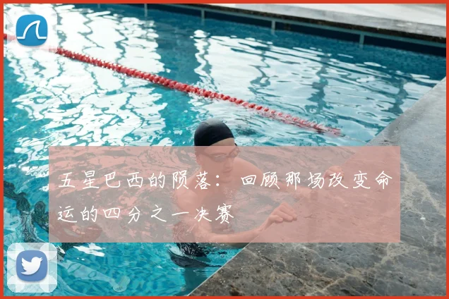 五星巴西的陨落：回顾那场改变命运的四分之一决赛