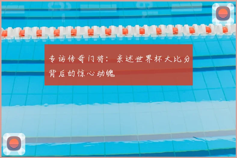 专访传奇门将:亲述世界杯大比分背后的惊心动魄