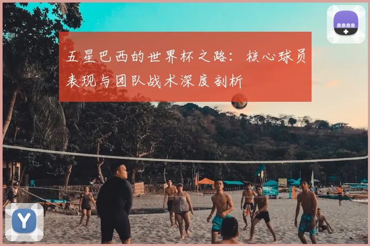 五星巴西的世界杯之路：核心球员表现与团队战术深度剖析