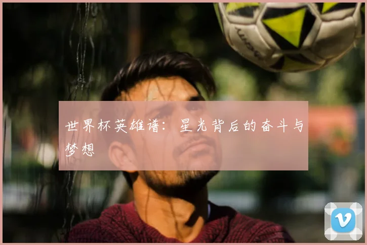 世界杯英雄谱:星光背后的奋斗与梦想