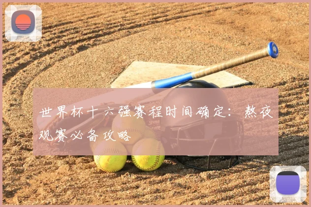 世界杯十六强赛程时间确定：熬夜观赛必备攻略
