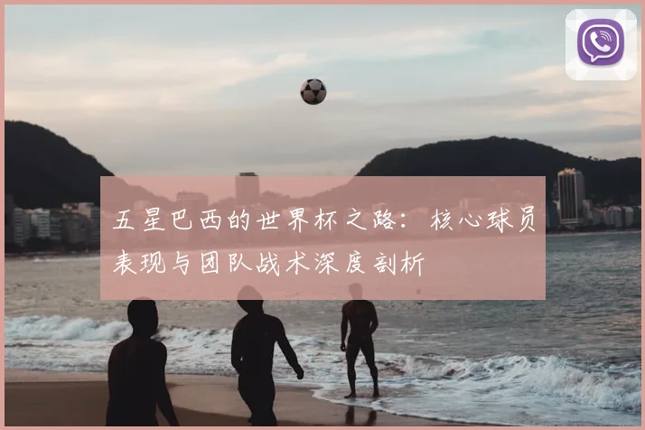 五星巴西的世界杯之路：核心球员表现与团队战术深度剖析