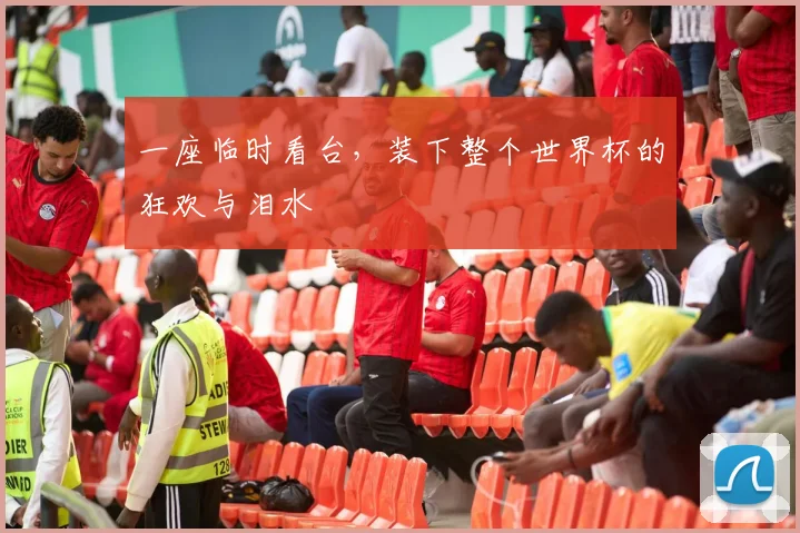 一座临时看台,装下整个世界杯的狂欢与泪水