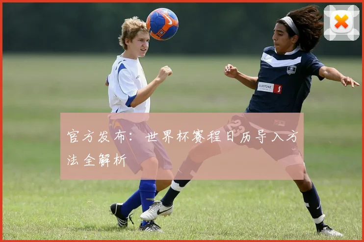 官方发布：世界杯赛程日历导入方法全解析