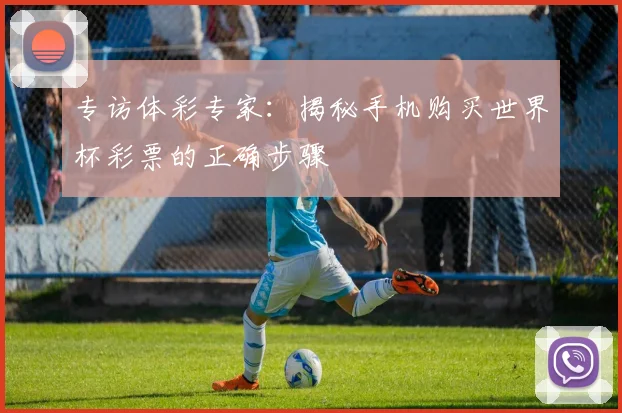专访体彩专家：揭秘手机购买世界杯彩票的正确步骤